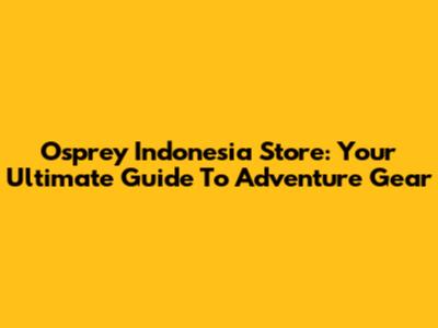 Osprey Indonesia Store: Your Ultimate Guide To Adventure Gear