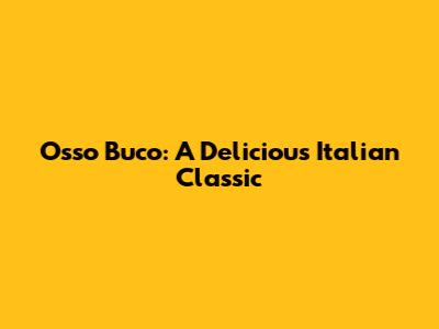 Osso Buco: A Delicious Italian Classic