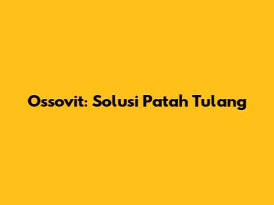 Ossovit: Solusi Patah Tulang