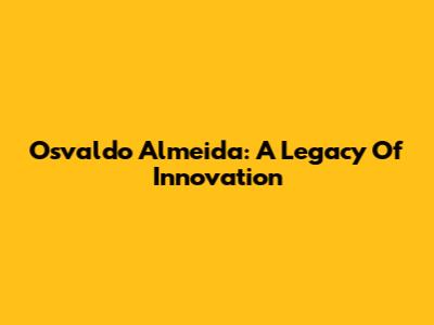 Osvaldo Almeida: A Legacy Of Innovation
