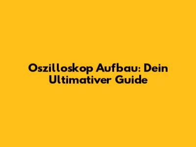 Oszilloskop Aufbau: Dein Ultimativer Guide