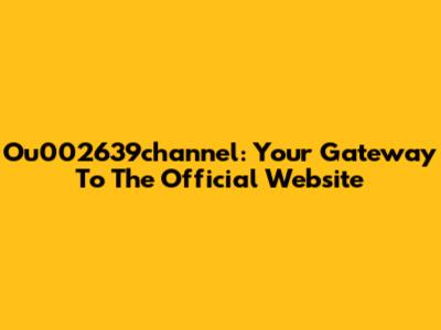 Ou002639channel: Your Gateway To The Official Website