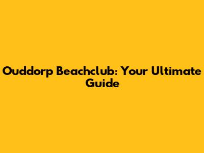 Ouddorp Beachclub: Your Ultimate Guide