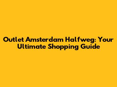 Outlet Amsterdam Halfweg: Your Ultimate Shopping Guide