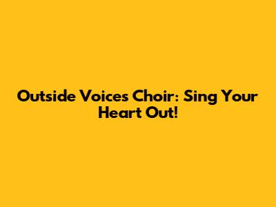 Outside Voices Choir: Sing Your Heart Out!