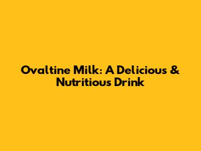 Ovaltine Milk: A Delicious & Nutritious Drink