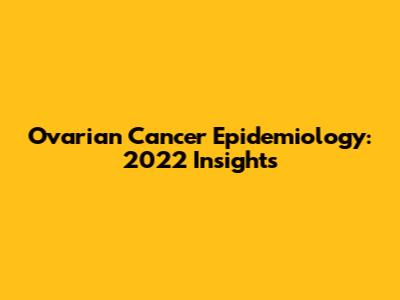 Ovarian Cancer Epidemiology: 2022 Insights