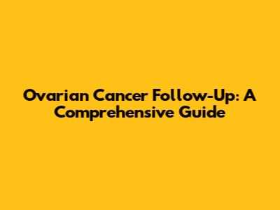 Ovarian Cancer Follow-Up: A Comprehensive Guide