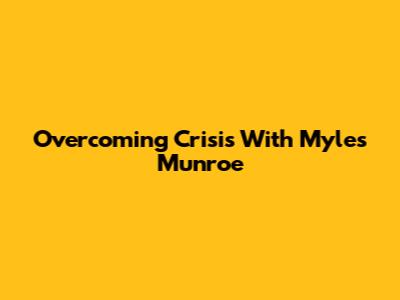 Overcoming Crisis With Myles Munroe