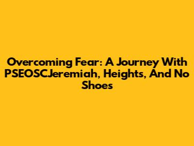 Overcoming Fear: A Journey With PSEOSCJeremiah, Heights, And No Shoes