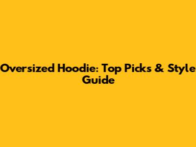 Oversized Hoodie: Top Picks & Style Guide