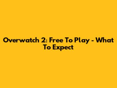 Overwatch 2: Free To Play - What To Expect