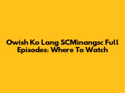 Owish Ko Lang SCMinangsc Full Episodes: Where To Watch