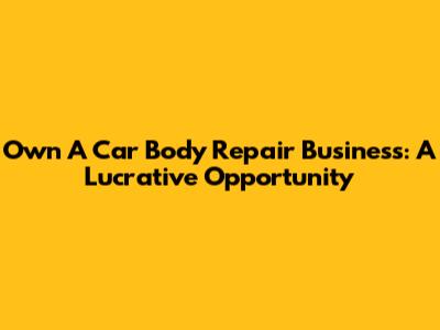 Own A Car Body Repair Business: A Lucrative Opportunity