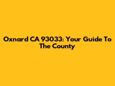 Oxnard CA 93033: Your Guide To The County
