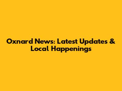 Oxnard News: Latest Updates & Local Happenings