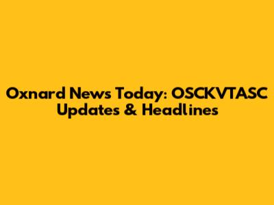 Oxnard News Today: OSCKVTASC Updates & Headlines