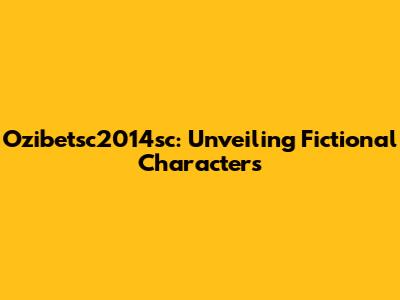 Ozibetsc2014sc: Unveiling Fictional Characters