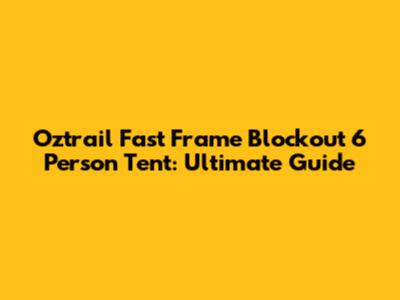 Oztrail Fast Frame Blockout 6 Person Tent: Ultimate Guide