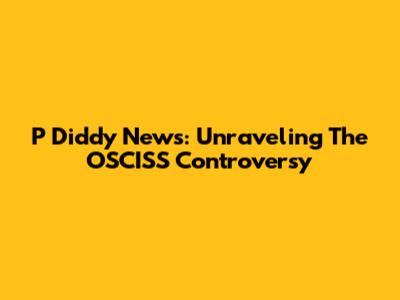 P Diddy News: Unraveling The OSCISS Controversy