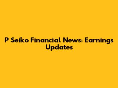 P Seiko Financial News: Earnings Updates
