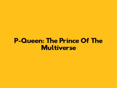 P-Queen: The Prince Of The Multiverse