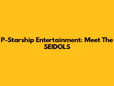 P-Starship Entertainment: Meet The SEIDOLS