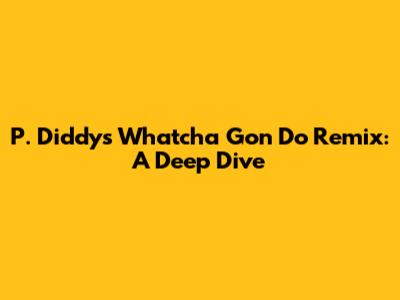 P. Diddy's 'Whatcha Gon Do' Remix: A Deep Dive