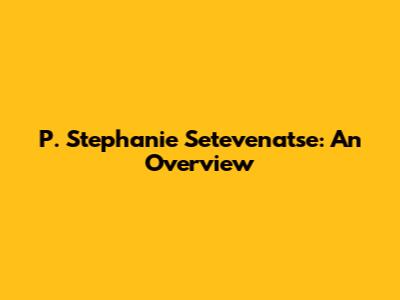 P. Stephanie Setevenatse: An Overview