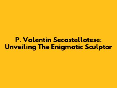 P. Valentin Secastellotese: Unveiling The Enigmatic Sculptor