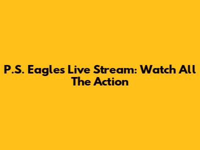 P.S. Eagles Live Stream: Watch All The Action
