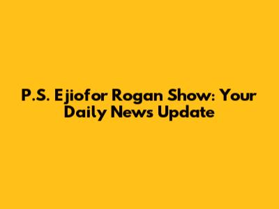 P.S. Ejiofor Rogan Show: Your Daily News Update