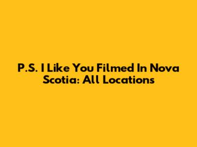 P.S. I Like You Filmed In Nova Scotia: All Locations
