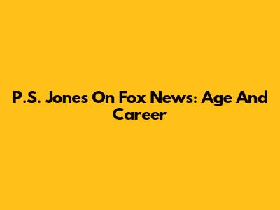 P.S. Jones On Fox News: Age And Career