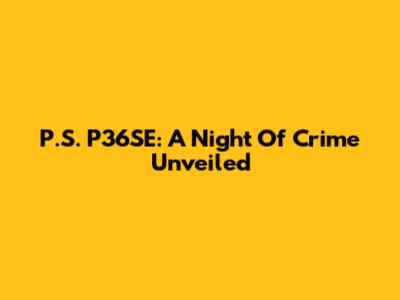 P.S. P36SE: A Night Of Crime Unveiled