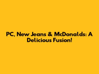 PC, New Jeans & McDonald's: A Delicious Fusion!