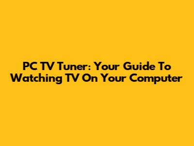 PC TV Tuner: Your Guide To Watching TV On Your Computer