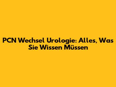 PCN Wechsel Urologie: Alles, Was Sie Wissen Müssen