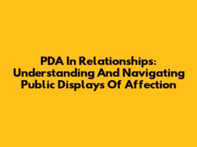 PDA In Relationships: Understanding And Navigating Public Displays Of Affection
