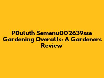 PDuluth Semenu002639sse Gardening Overalls: A Gardener's Review
