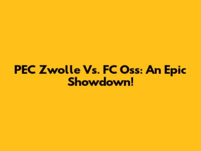 PEC Zwolle Vs. FC Oss: An Epic Showdown!