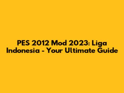 PES 2012 Mod 2023: Liga Indonesia - Your Ultimate Guide