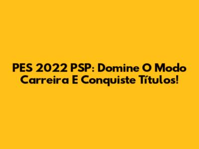 PES 2022 PSP: Domine O Modo Carreira E Conquiste Títulos!