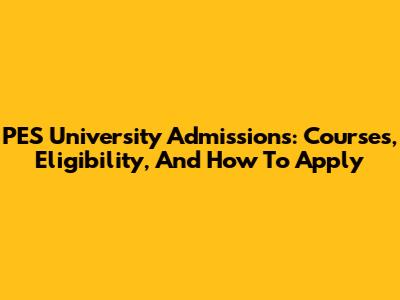 PES University Admissions: Courses, Eligibility, And How To Apply