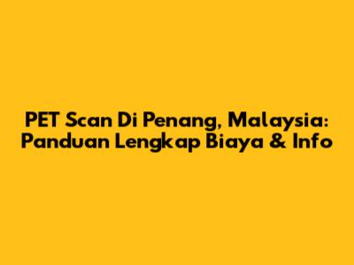 PET Scan Di Penang, Malaysia: Panduan Lengkap Biaya & Info