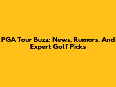 PGA Tour Buzz: News, Rumors, And Expert Golf Picks