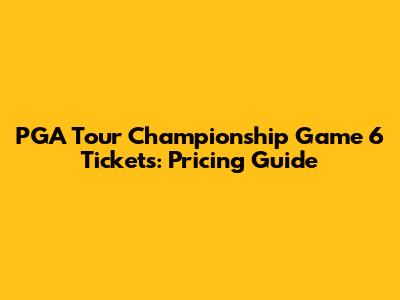 PGA Tour Championship Game 6 Tickets: Pricing Guide