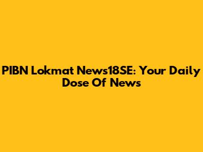 PIBN Lokmat News18SE: Your Daily Dose Of News