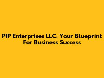 PIP Enterprises LLC: Your Blueprint For Business Success