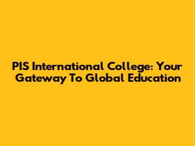 PIS International College: Your Gateway To Global Education